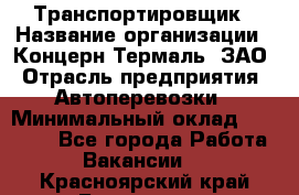 Транспортировщик › Название организации ­ Концерн Термаль, ЗАО › Отрасль предприятия ­ Автоперевозки › Минимальный оклад ­ 17 000 - Все города Работа » Вакансии   . Красноярский край,Бородино г.